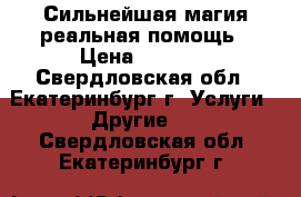 Сильнейшая магия-реальная помощь › Цена ­ 1 000 - Свердловская обл., Екатеринбург г. Услуги » Другие   . Свердловская обл.,Екатеринбург г.